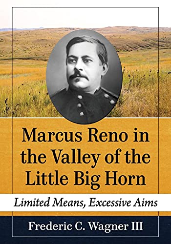 Marcus Reno in the Valley of the Little Big Horn: Limited Means, Excessive Aims von McFarland