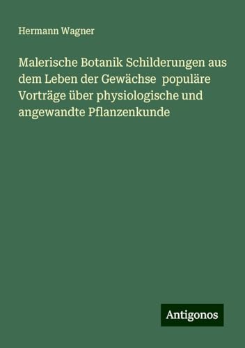 Malerische Botanik Schilderungen aus dem Leben der Gewächse populäre Vorträge über physiologische und angewandte Pflanzenkunde von Antigonos Verlag