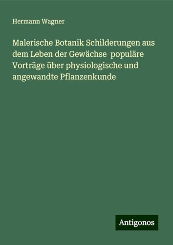 Malerische Botanik Schilderungen aus dem Leben der Gewächse populäre Vorträge über physiologische und angewandte Pflanzenkunde von Antigonos Verlag