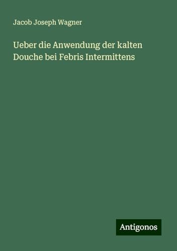 Ueber die Anwendung der kalten Douche bei Febris Intermittens von Antigonos Verlag