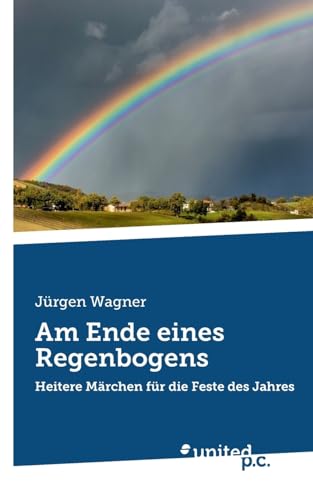 Am Ende eines Regenbogens: Heitere Märchen für die Feste des Jahres Am Ende eines Regenbogens: Heitere Märchen für die Feste des Jahres von united p.c.