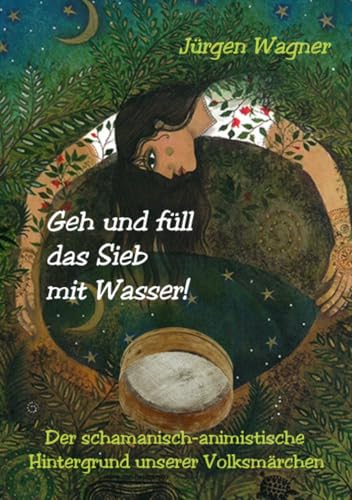 Geh und füll das Sieb mit Wasser!: Der schamanisch-animistische Hintergrund unserer Volksmärchen Geh und füll das Sieb mit Wasser!: Der schamanisch-animistische Hintergrund unserer Volksmärchen von epubli