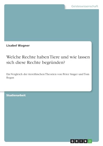 Welche Rechte haben Tiere und wie lassen sich diese Rechte begründen?: Ein Vergleich der tierethischen Theorien von Peter Singer und Tom Regan von GRIN Verlag