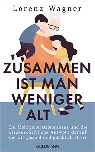 Zusammen ist man weniger alt: Ein Mehrgenerationenhaus und die wissenschaftliche Antwort darauf, wie wir gesund und glücklich altern von Goldmann