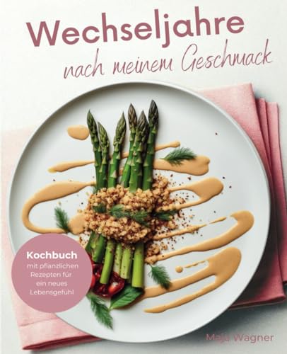 Wechseljahre nach meinem Geschmack: Kochbuch mit pflanzlichen Rezepten für ein neues Lebensgefühl