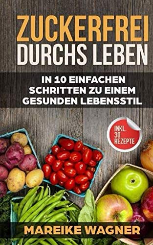 Zuckerfrei durchs Leben: In 10 einfach Schritten zu einem gesunden Lebenstil - (inkl. 30 Rezepte) von Independently published