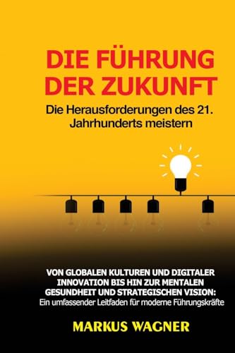 Die Führung der Zukunft: Von globalen Kulturen und digitaler Innovation bis hin zur mentalen Gesundheit und strategischen Vision: Ein umfassender Leitfaden für moderne Führungskräfte