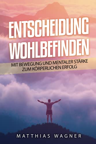 Entscheidung: Wohlbefinden: Mit Bewegung und mentaler Stärke zur körperlichen Gesundheit: Mit Bewegung und mentaler Stärke zum körperlichen Erfolg