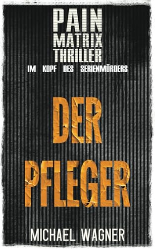 Der Pfleger: Ein True Crime Thriller von Michael Wagner:: Pain Matrix Thriller - Im Kopf des Serienmörders