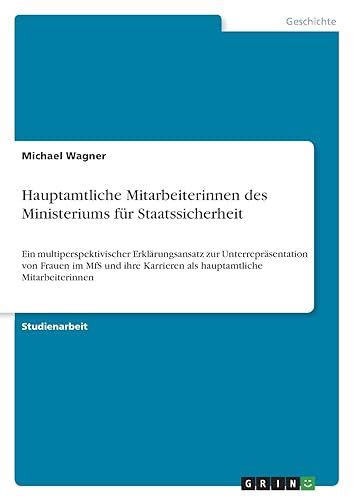 Hauptamtliche Mitarbeiterinnen des Ministeriums für Staatssicherheit: Ein multiperspektivischer Erklärungsansatz zur Unterrepräsentation von Frauen im ... Karrieren als hauptamtliche Mitarbeiterinnen Hauptamtliche Mitarbeiterinnen des Ministeriums für Staatssicherheit: Ein multiperspektivischer Erklärungsansatz zur Unterrepräsentation von Frauen im ... Karrieren als hauptamtliche Mitarbeiterinnen