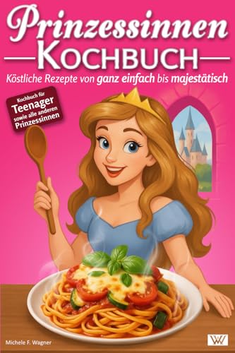 Prinzessinnen Kochbuch: Köstliche Rezepte von ganz einfach bis majestätisch - Kochbuch für Teenager sowie alle anderen Prinzessinnen von WESTEN WUNDERKIND