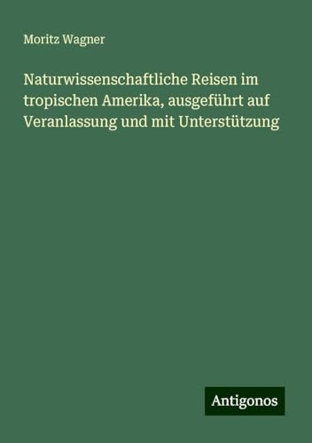 Naturwissenschaftliche Reisen im tropischen Amerika, ausgeführt auf Veranlassung und mit Unterstützung von Antigonos Verlag