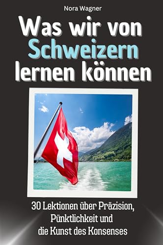 Was wir von Schweizern lernen können - Das perfekte Geschenk für Weihnachten und Geburtstag für Männer, Frauen und Teenager: 30 Lektionen über Präzision, Pünktlichkeit und die Kunst des Konsenses