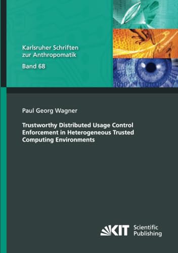 Trustworthy Distributed Usage Control Enforcement in Heterogeneous Trusted Computing Environments (Karlsruher Schriften zur Anthropomatik, Band 68) von KIT Scientific Publishing