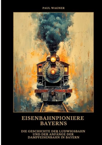 Eisenbahnpioniere Bayerns: Die Geschichte der Ludwigsbahn und der Anfänge der Dampfeisenbahn in Bayern von tredition