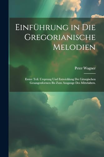 Einführung in die gregorianische Melodien: Erster Teil. Ursprung und Entwicklung der liturgischen Gesangenformen bis zum Ausgange des Mittelalters.