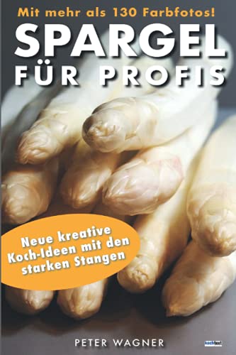 SPARGEL FÜR PROFIS – mit mehr als 130 Farbfotos!: Neue kreative Koch-Ideen mit den starken Stangen von Independently published