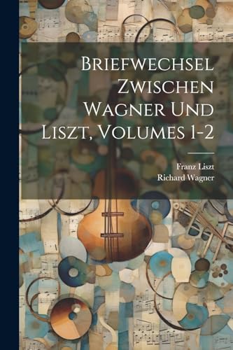 Briefwechsel Zwischen Wagner Und Liszt, Volumes 1-2 von Legare Street Press