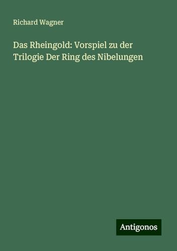 Das Rheingold: Vorspiel zu der Trilogie Der Ring des Nibelungen von Antigonos Verlag