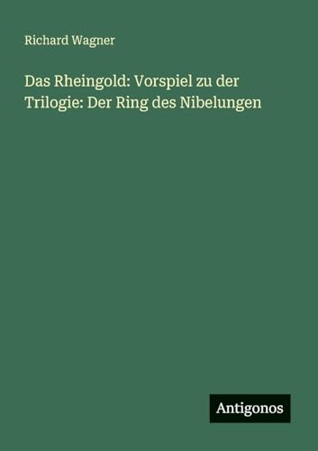 Das Rheingold: Vorspiel zu der Trilogie: Der Ring des Nibelungen Das Rheingold: Vorspiel zu der Trilogie: Der Ring des Nibelungen von Antigonos Verlag