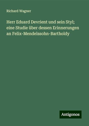 Herr Eduard Devrient und sein Styl; eine Studie über dessen Erinnerungen an Felix-Mendelssohn-Bartholdy Herr Eduard Devrient und sein Styl; eine Studie über dessen Erinnerungen an Felix-Mendelssohn-Bartholdy von Antigonos Verlag