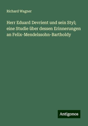 Herr Eduard Devrient und sein Styl; eine Studie über dessen Erinnerungen an Felix-Mendelssohn-Bartholdy Herr Eduard Devrient und sein Styl; eine Studie über dessen Erinnerungen an Felix-Mendelssohn-Bartholdy von Antigonos Verlag