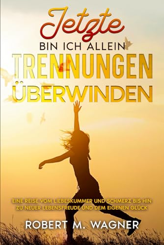 Jetzt bin ich allein - Trennungen überwinden: Eine Reise vom Liebeskummer und Schmerz bis hin zu neuer Lebensfreude und dem eigenen Glück. Ein ... Zukunft (Psychologie-Reihe, Band 3)