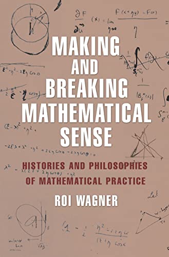 Making and Breaking Mathematical Sense: Histories and Philosophies of Mathematical Practice: Histories and Philosophies if Mathematical Practice