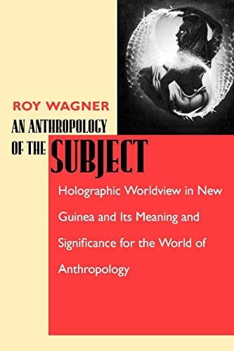 An Anthropology of the Subject: Holographic Worldview in New Guinea and Its Meaning and Significance for the World of Anthropology An Anthropology of the Subject: Holographic Worldview in New Guinea and Its Meaning and Significance for the World of Anthropology