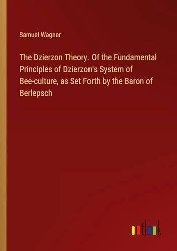 The Dzierzon Theory. Of the Fundamental Principles of Dzierzon's System of Bee-culture, as Set Forth by the Baron of Berlepsch von Outlook Verlag