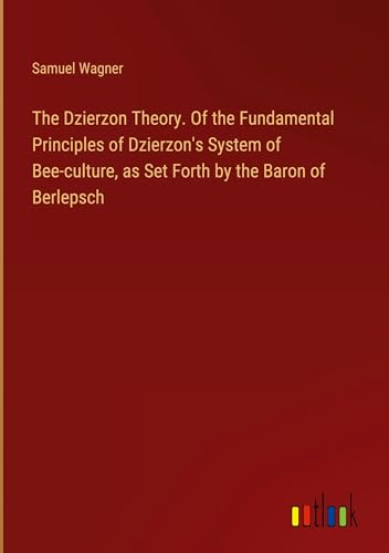 The Dzierzon Theory. Of the Fundamental Principles of Dzierzon's System of Bee-culture, as Set Forth by the Baron of Berlepsch von Outlook Verlag