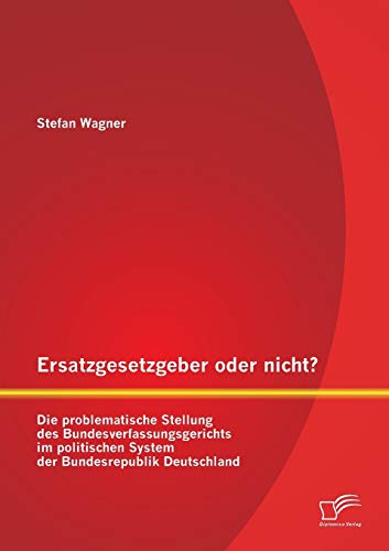 Ersatzgesetzgeber oder nicht? Die problematische Stellung des Bundesverfassungsgerichts im politischen System der Bundesrepublik Deutschland Ersatzgesetzgeber oder nicht? Die problematische Stellung des Bundesverfassungsgerichts im politischen System der Bundesrepublik Deutschland von Diplomica Verlag