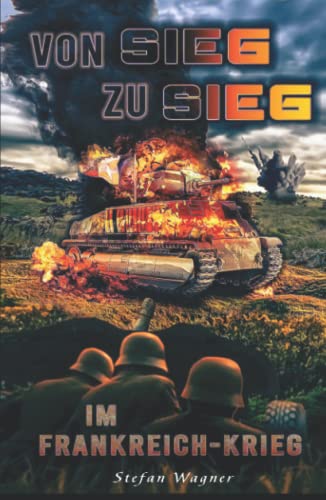 Von Sieg zu Sieg im Frankreich-Krieg: Landser im Frankreichfeldzug im 2. Weltkrieg