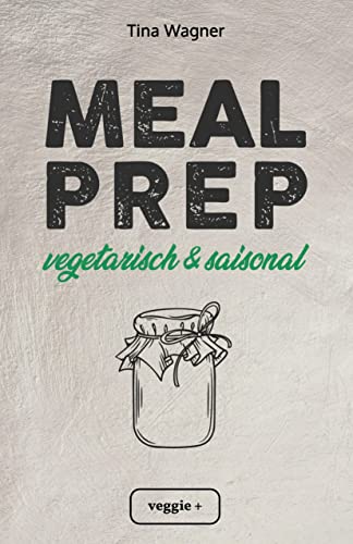 Meal Prep - vegetarisch und saisonal: Das vegetarische Meal-Prep-Kochbuch mit saisonalen Zutaten für eine gesunde und nachhaltige Ernährung (über 100 ... mit vielen Zero-Waste-Tipps)