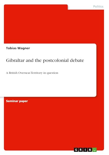 Gibraltar and the postcolonial debate: A British Overseas Territory in question von GRIN Verlag