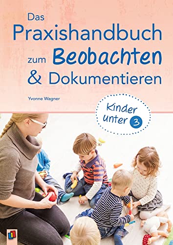 Das Praxishandbuch zum Beobachten und Dokumentieren: Kinder unter 3 Das Praxishandbuch zum Beobachten und Dokumentieren: Kinder unter 3