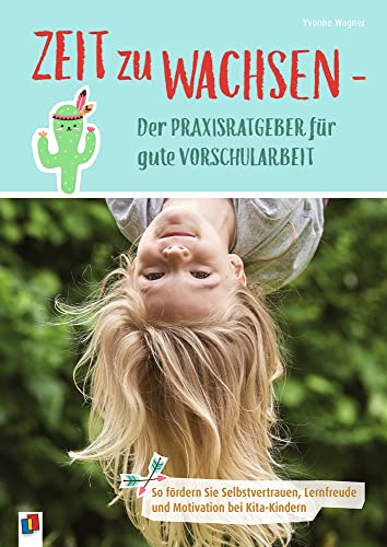 Zeit zu wachsen - Der Praxisratgeber für gute Vorschularbeit: So fördern Sie Selbstvertrauen, Lernfreude und Motivation bei Kita-Kindern