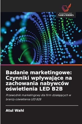 Badanie marketingowe: Czynniki wp¿ywaj¿ce na zachowania nabywców o¿wietlenia LED B2B: Przewodnik marketingowy dla firm dzia¿aj¿cych w bran¿y o¿wietlenia LED B2B von Wydawnictwo Nasza Wiedza
