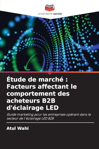 Étude de marché : Facteurs affectant le comportement des acheteurs B2B d'éclairage LED: Guide marketing pour les entreprises opérant dans le secteur de l'éclairage LED B2B von Editions Notre Savoir