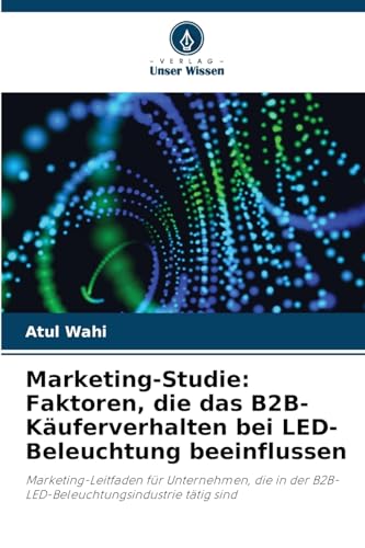 Marketing-Studie: Faktoren, die das B2B-Käuferverhalten bei LED-Beleuchtung beeinflussen: Marketing-Leitfaden für Unternehmen, die in der B2B-LED-Beleuchtungsindustrie tätig sind von Verlag Unser Wissen