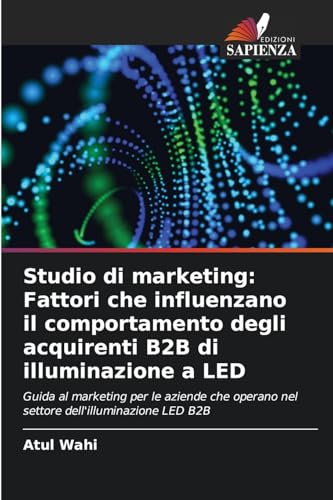Studio di marketing: Fattori che influenzano il comportamento degli acquirenti B2B di illuminazione a LED: Guida al marketing per le aziende che operano nel settore dell'illuminazione LED B2B von Edizioni Sapienza