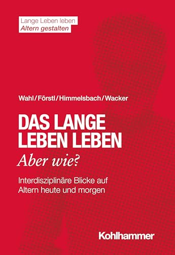 Das lange Leben leben - aber wie?: Interdisziplinäre Blicke auf Altern heute und morgen (Lange Leben leben I Altern gestalten: Wissen - Positionen - Impulse) von Kohlhammer W.