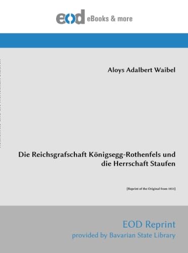 Die Reichsgrafschaft Königsegg-Rothenfels und die Herrschaft Staufen: [Reprint of the Original from 1851] von EOD Network