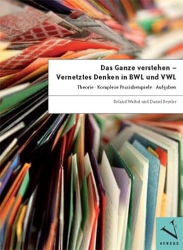Das Ganze verstehen - Vernetztes Denken in BWL und VWL: Theorie - Komplexe Praxisbeispiele - Aufgaben