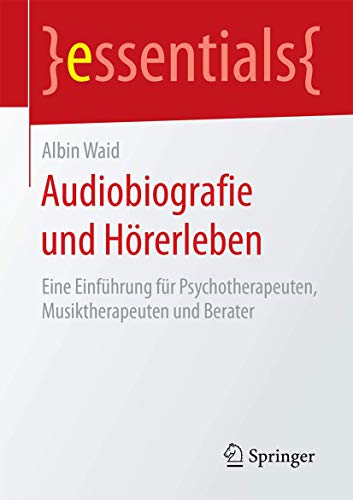 Audiobiografie und Hörerleben: Eine Einführung für Psychotherapeuten, Musiktherapeuten und Berater (essentials) von Springer