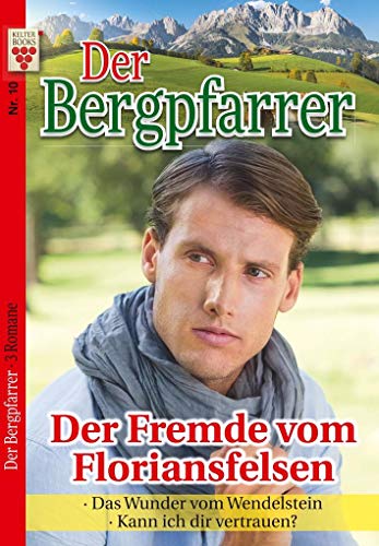 Der Bergpfarrer Nr. 10: Der Fremde vom Floriansfelsen / Das Wunder vom Wendelstein / Kann ich dir vertrauen?: Ein Kelter Books Heimatroman