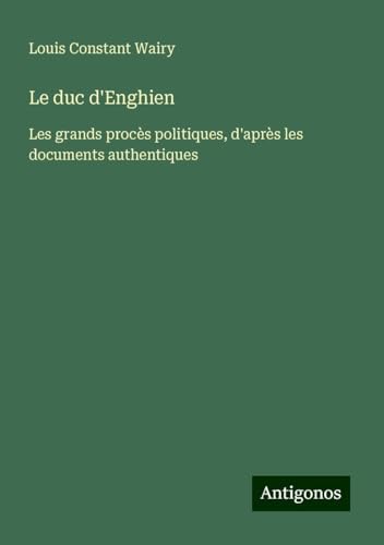 Le duc d'Enghien: Les grands procès politiques, d'après les documents authentiques von Antigonos Verlag
