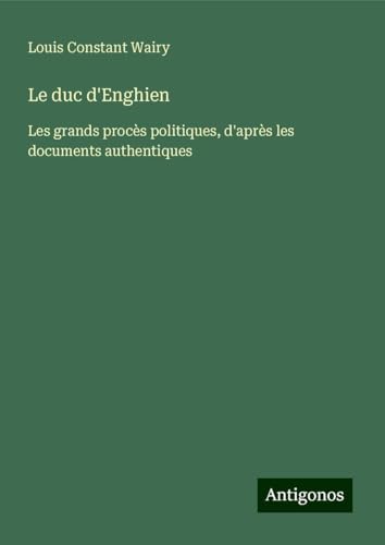 Le duc d'Enghien: Les grands procès politiques, d'après les documents authentiques von Antigonos Verlag