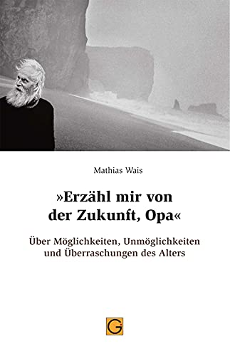 "Erzähl mir von der Zukunft, Opa": Über Möglichkeiten, Unmöglichkeiten und Überraschungen des Alters "Erzähl mir von der Zukunft, Opa": Über Möglichkeiten, Unmöglichkeiten und Überraschungen des Alters