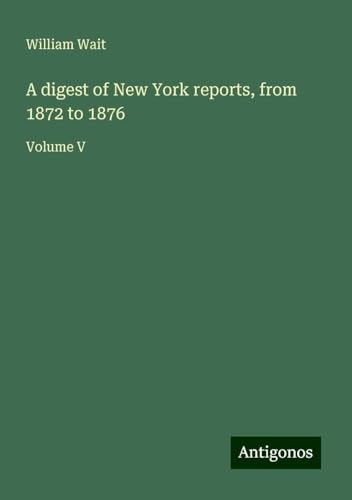 A digest of New York reports, from 1872 to 1876: Volume V von Antigonos Verlag